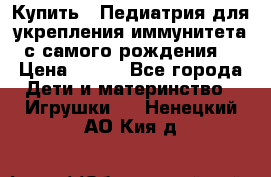 Купить : Педиатрия-для укрепления иммунитета(с самого рождения) › Цена ­ 100 - Все города Дети и материнство » Игрушки   . Ненецкий АО,Кия д.